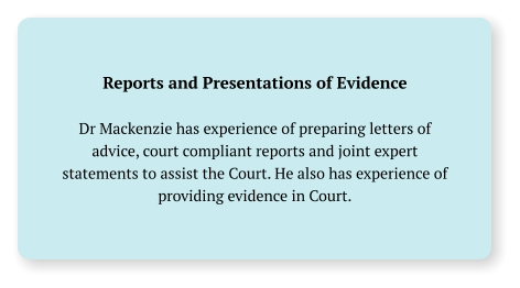 Reports and Presentations of Evidence  Dr Mackenzie has experience of preparing letters of advice, court compliant reports and joint expert statements to assist the Court. He also has experience of providing evidence in Court.